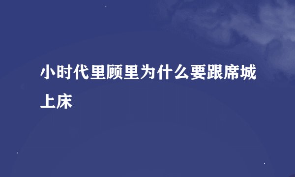 小时代里顾里为什么要跟席城上床