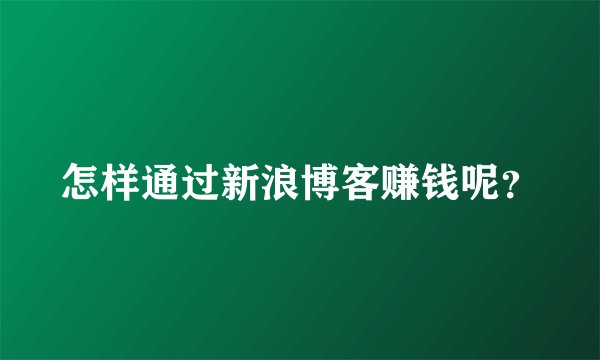 怎样通过新浪博客赚钱呢？