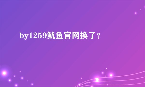 by1259鱿鱼官网换了？