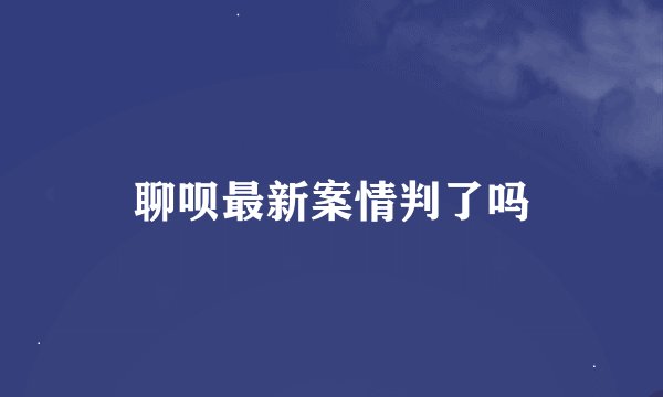 聊呗最新案情判了吗