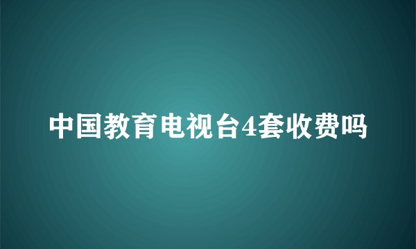 中国教育电视台4套收费吗