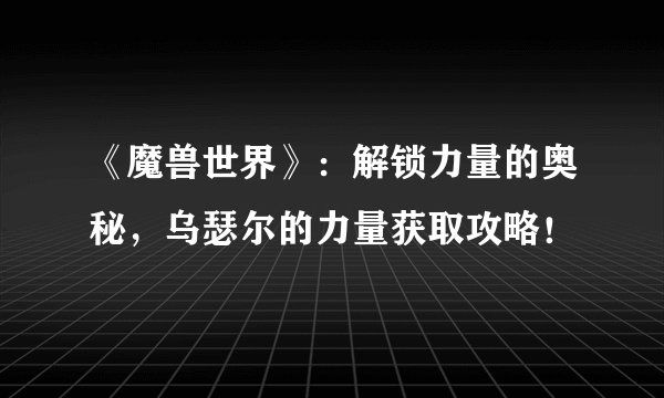 《魔兽世界》：解锁力量的奥秘，乌瑟尔的力量获取攻略！