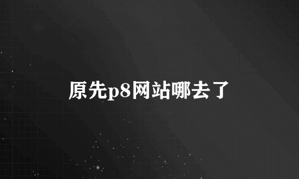 原先p8网站哪去了