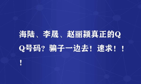 海陆、李晟、赵丽颍真正的QQ号码？骗子一边去！速求！！！