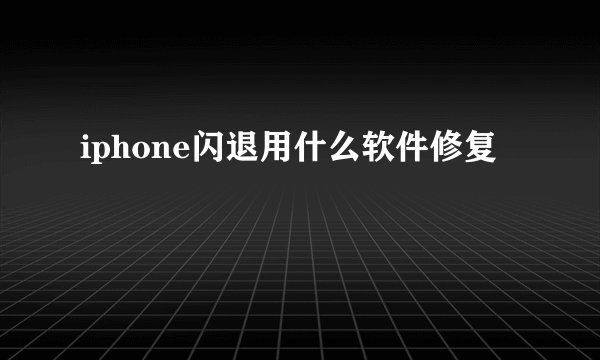iphone闪退用什么软件修复