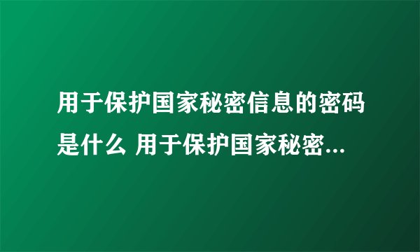 用于保护国家秘密信息的密码是什么 用于保护国家秘密信息的密码是什么密码 属于国家秘密的密码