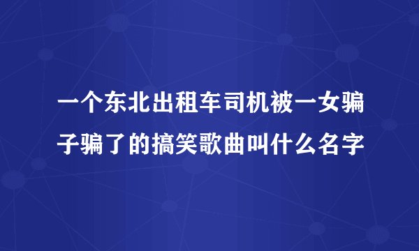 一个东北出租车司机被一女骗子骗了的搞笑歌曲叫什么名字