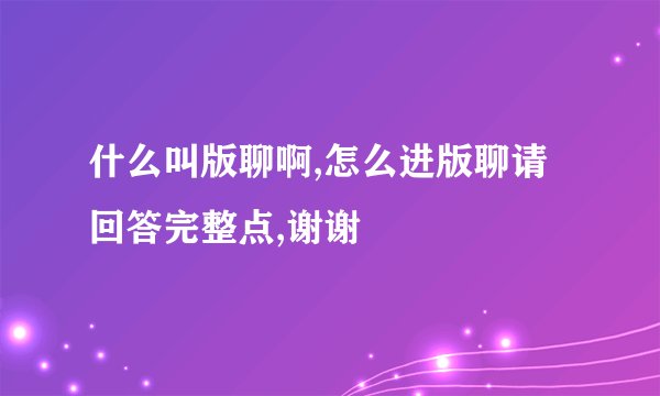 什么叫版聊啊,怎么进版聊请回答完整点,谢谢