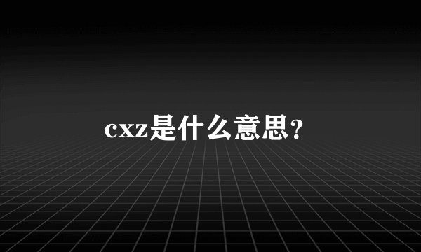 cxz是什么意思？