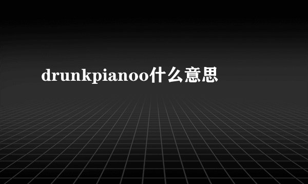 drunkpianoo什么意思
