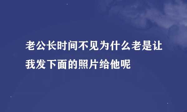 老公长时间不见为什么老是让我发下面的照片给他呢