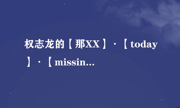 权志龙的【那XX】·【today】·【missing you】歌词的中文音译。不是翻译。是音译哦~