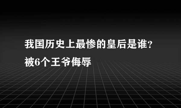 我国历史上最惨的皇后是谁？被6个王爷侮辱