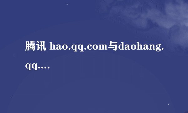 腾讯 hao.qq.com与daohang.qq.com那个是真的啊？