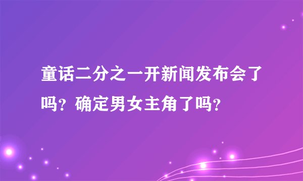 童话二分之一开新闻发布会了吗？确定男女主角了吗？