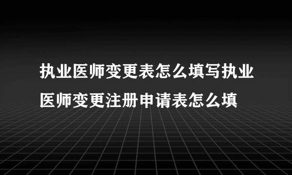 执业医师变更表怎么填写执业医师变更注册申请表怎么填