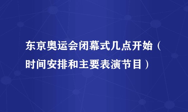 东京奥运会闭幕式几点开始（时间安排和主要表演节目）