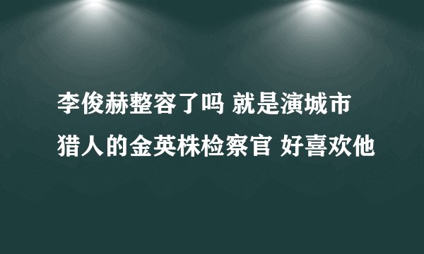 李俊赫整容了吗 就是演城市猎人的金英株检察官 好喜欢他