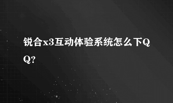 锐合x3互动体验系统怎么下QQ？