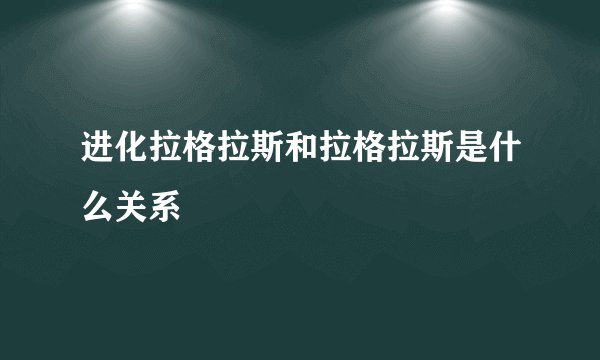 进化拉格拉斯和拉格拉斯是什么关系