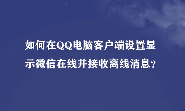如何在QQ电脑客户端设置显示微信在线并接收离线消息？