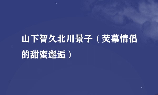 山下智久北川景子（荧幕情侣的甜蜜邂逅）