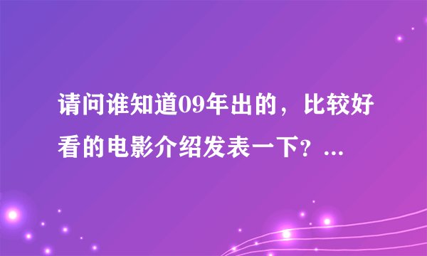 请问谁知道09年出的，比较好看的电影介绍发表一下？拜托各位大神
