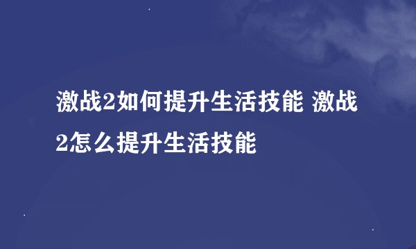 激战2如何提升生活技能 激战2怎么提升生活技能