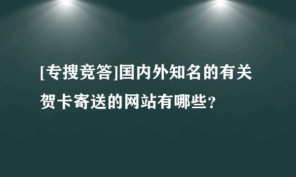 [专搜竞答]国内外知名的有关贺卡寄送的网站有哪些？
