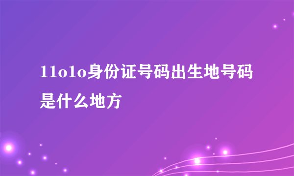 11o1o身份证号码出生地号码是什么地方