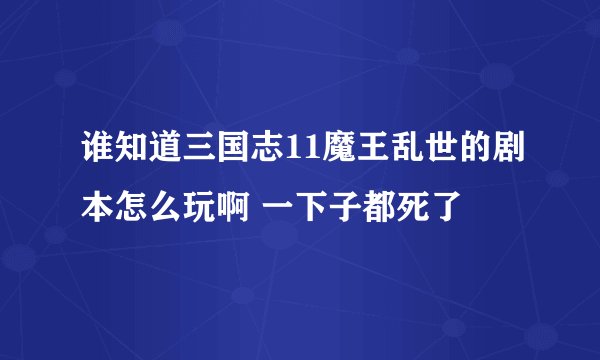 谁知道三国志11魔王乱世的剧本怎么玩啊 一下子都死了