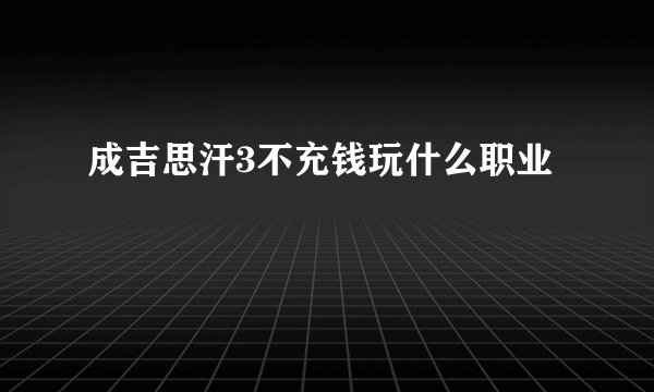 成吉思汗3不充钱玩什么职业