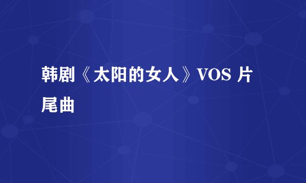 韩剧《太阳的女人》VOS 片尾曲