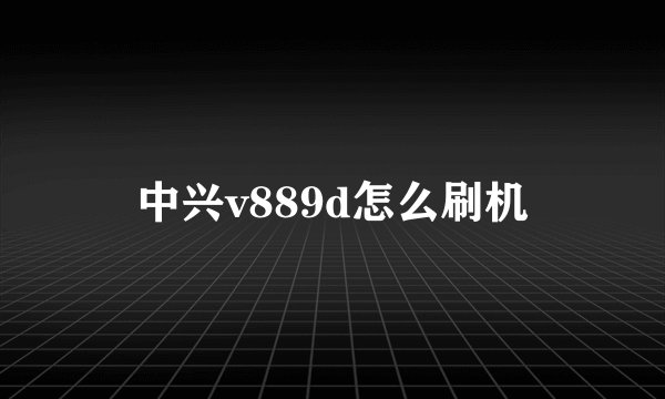 中兴v889d怎么刷机