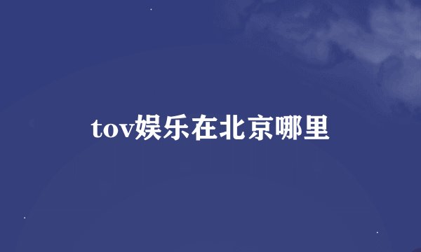 tov娱乐在北京哪里