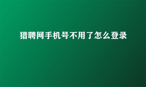 猎聘网手机号不用了怎么登录