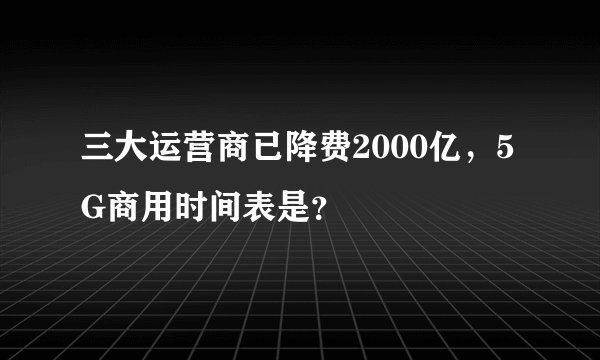 三大运营商已降费2000亿，5G商用时间表是？
