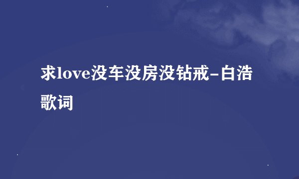 求love没车没房没钻戒-白浩歌词