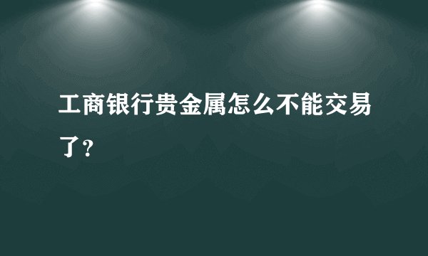 工商银行贵金属怎么不能交易了？