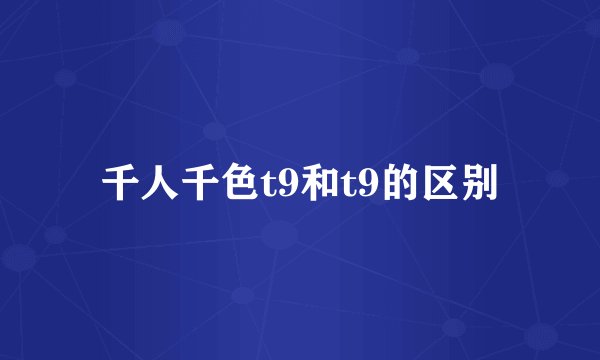 千人千色t9和t9的区别