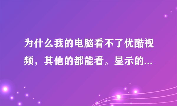 为什么我的电脑看不了优酷视频，其他的都能看。显示的错误代码是：5000