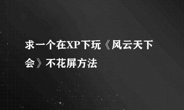 求一个在XP下玩《风云天下会》不花屏方法