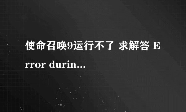 使命召唤9运行不了 求解答 Error during initialization: Unhandled exception caught