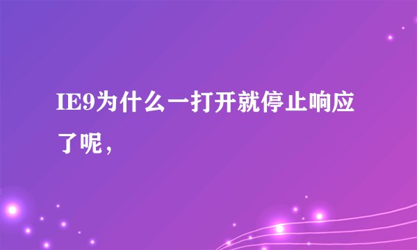 IE9为什么一打开就停止响应了呢，