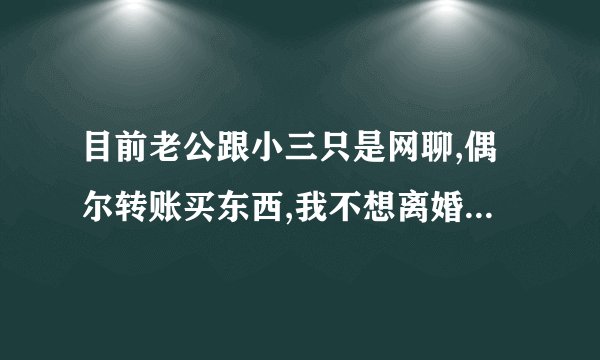 目前老公跟小三只是网聊,偶尔转账买东西,我不想离婚我该怎么办？