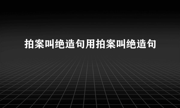 拍案叫绝造句用拍案叫绝造句