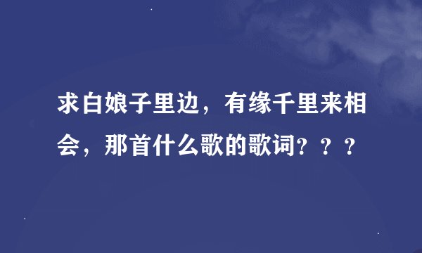 求白娘子里边，有缘千里来相会，那首什么歌的歌词？？？