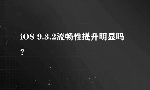 iOS 9.3.2流畅性提升明显吗？