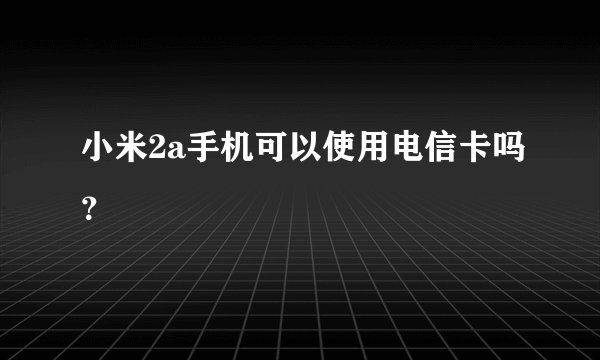 小米2a手机可以使用电信卡吗？