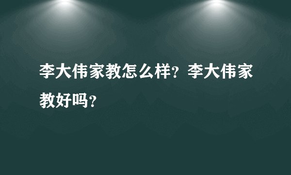 李大伟家教怎么样？李大伟家教好吗？